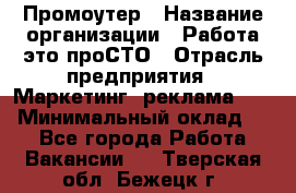 Промоутер › Название организации ­ Работа-это проСТО › Отрасль предприятия ­ Маркетинг, реклама, PR › Минимальный оклад ­ 1 - Все города Работа » Вакансии   . Тверская обл.,Бежецк г.